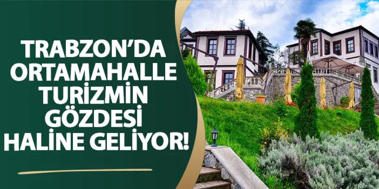 Trabzon’da Ortamahalle turizmin gözdesi haline geliyor!