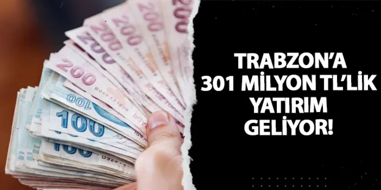 Trabzon’a 301 milyon TL’lik yatırım geliyor!