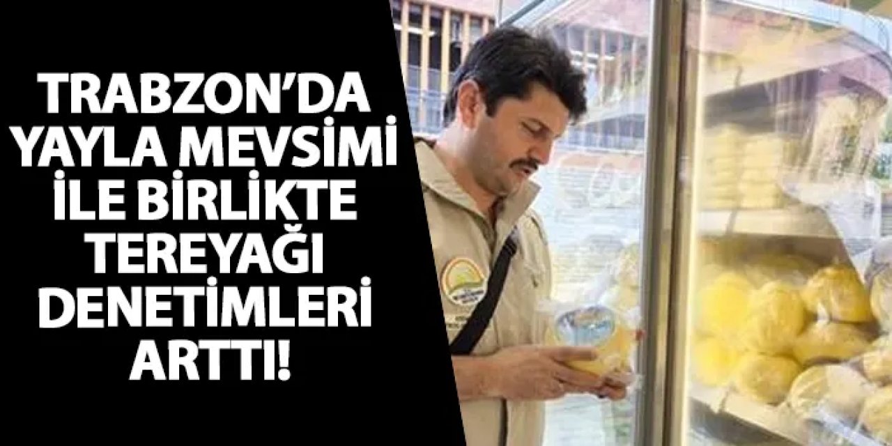 Trabzon’da yayla mevsimi ile birlikte tereyağı denetimleri yükseldi!
