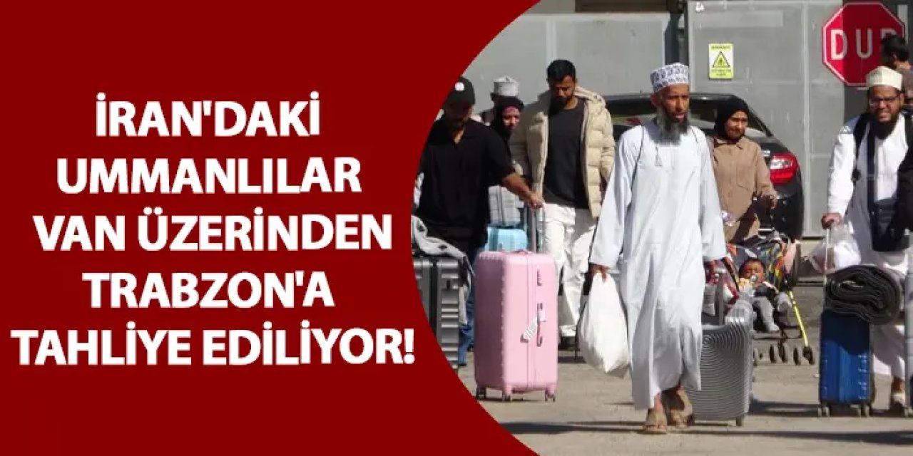 İran'daki Ummanlılar Van üzerinden Trabzon'a tahliye ediliyor!