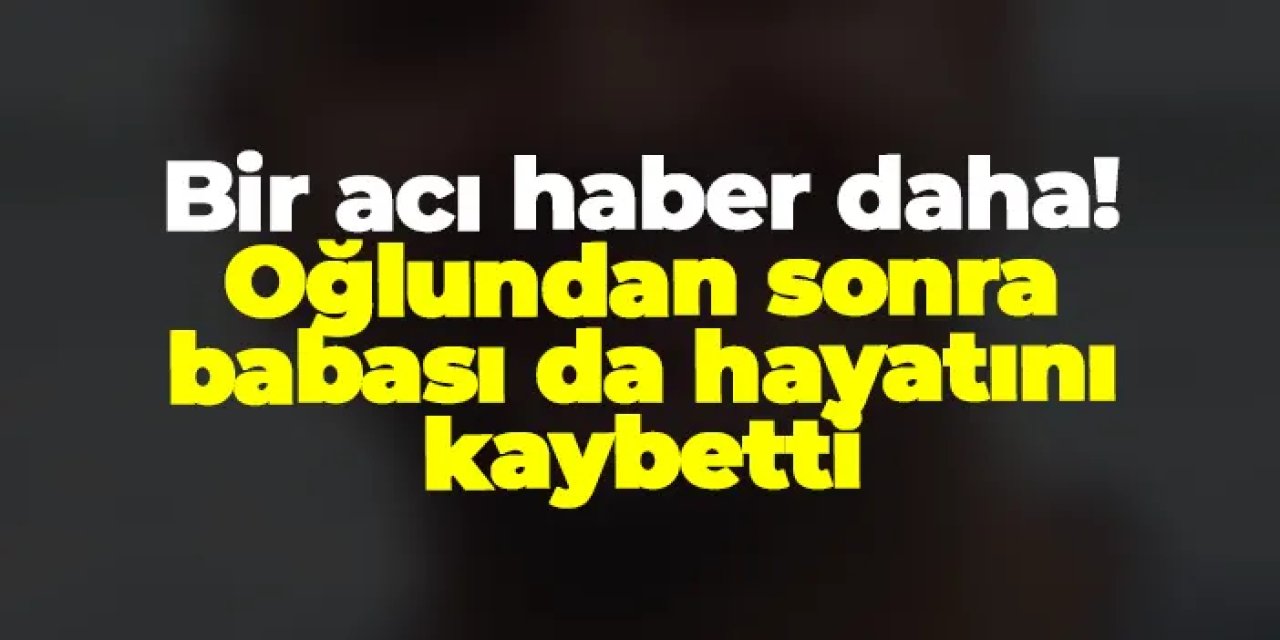 Giresun'dan bir acı haber daha! Oğlundan sonra babası da hayatını kaybetti