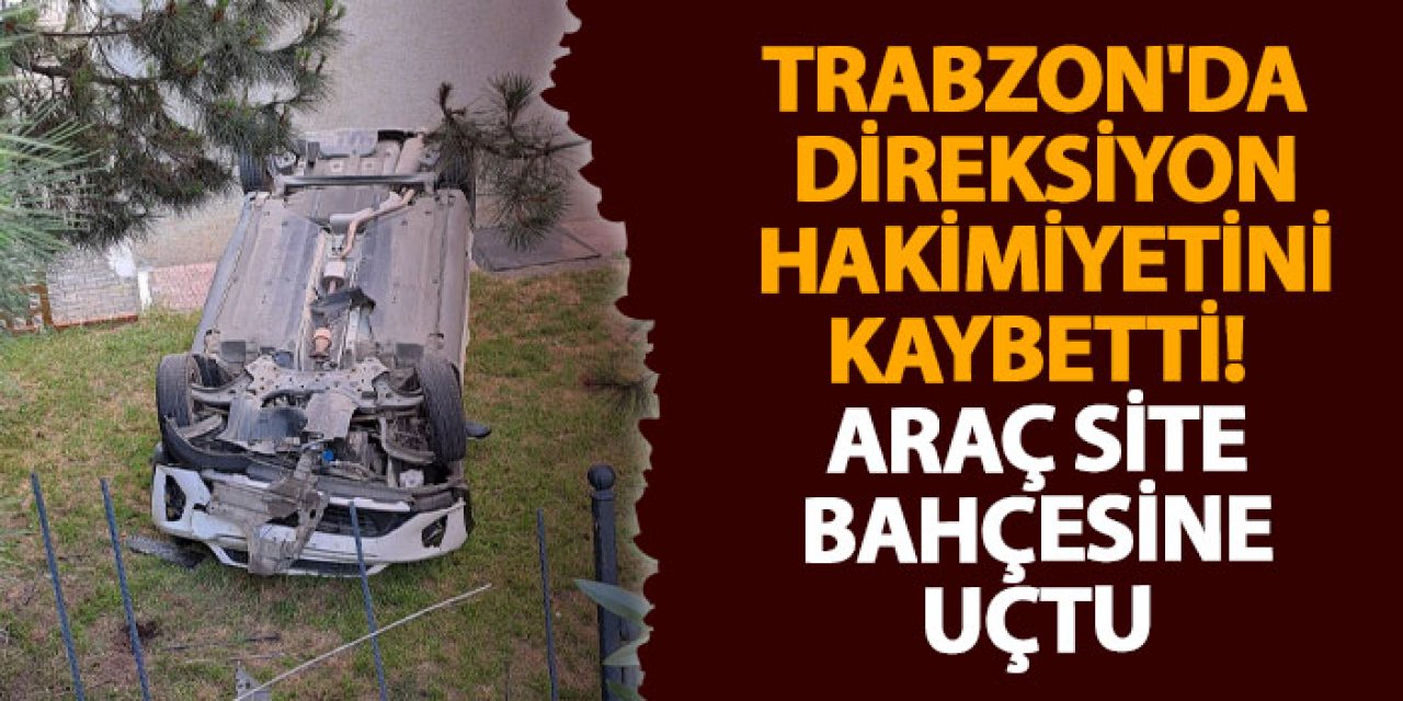 Trabzon'da direksiyon hakimiyetini kaybetti ! Araç site bahçesine uçtu