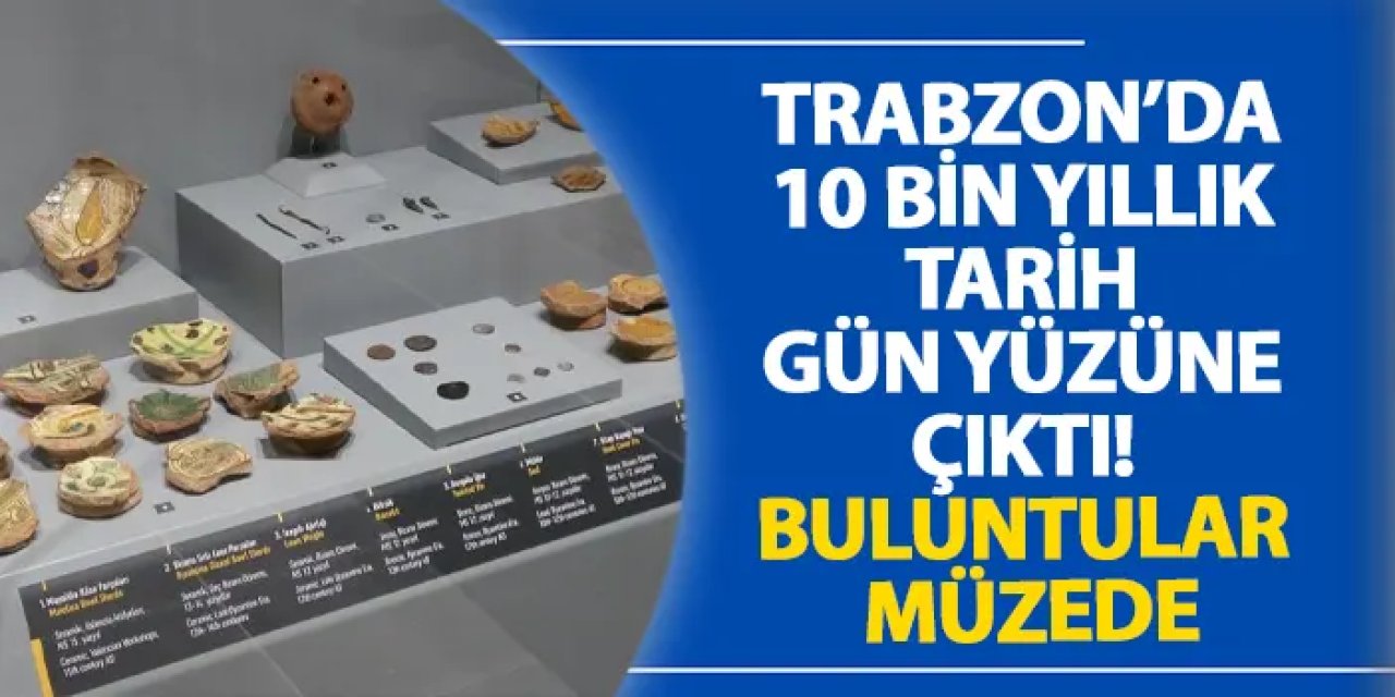 Trabzon’da 10 bin yıllık tarih gün yüzüne çıktı! Buluntular müzede