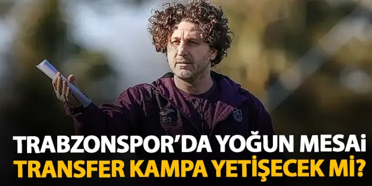 Trabzonspor'da kamp öncesi yoğun mesai! Zaman daralıyor