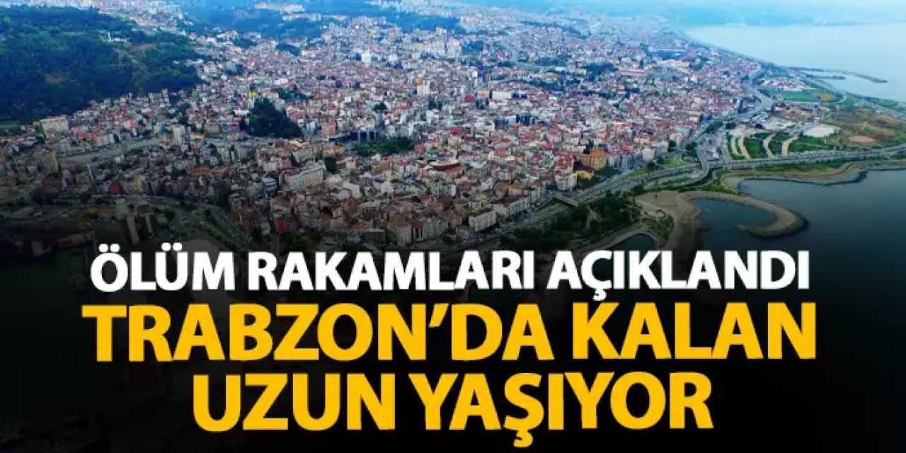 Ölüm rakamları açıklandı! Trabzon’da kalan uzun yaşıyor