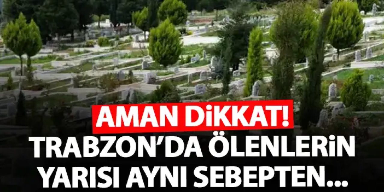 Aman dikkat! Trabzon'da yaşanan ölümlerin yarısı aynı sebepten!