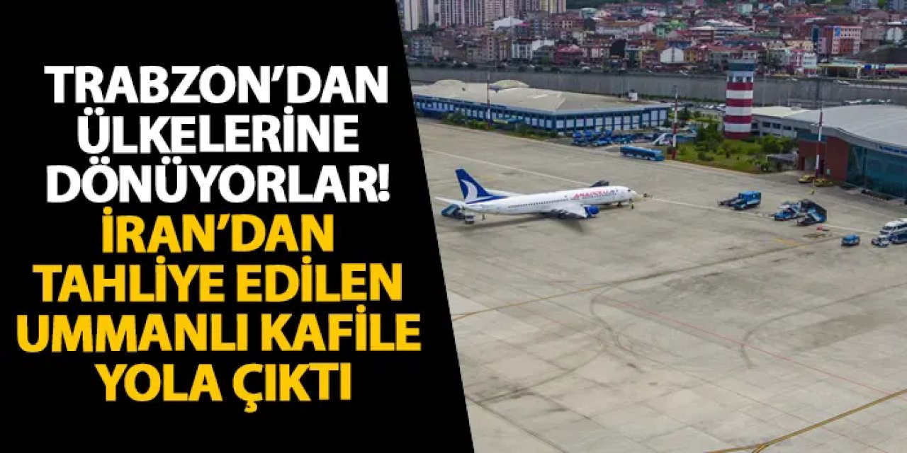 Trabzon’dan ülkelerine dönüyorlar! İran’dan tahliye edilen Ummanlı kafile yola çıktı