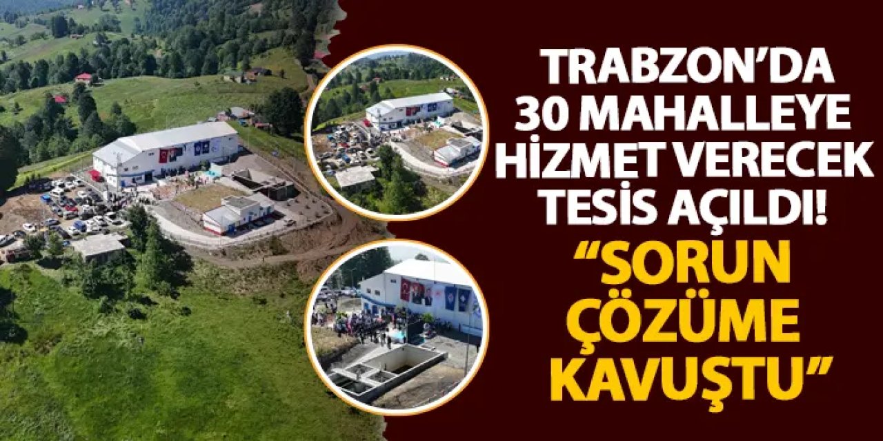 Trabzon’da 30 mahalleye hizmet verecek tesis açıldı! “Sorun çözüme kavuştu”