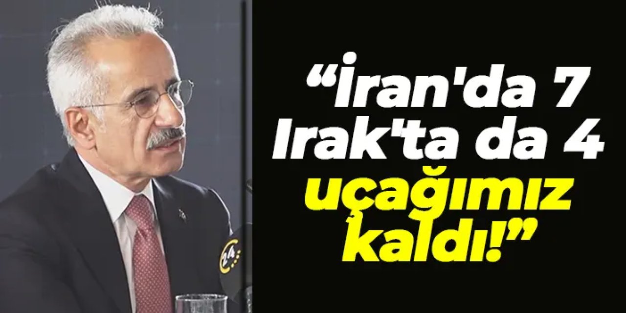 Bakan Uraloğlu bu sözlerle açıkladı: "İran'da 7, Irak'ta da 4 uçağımız kaldı"
