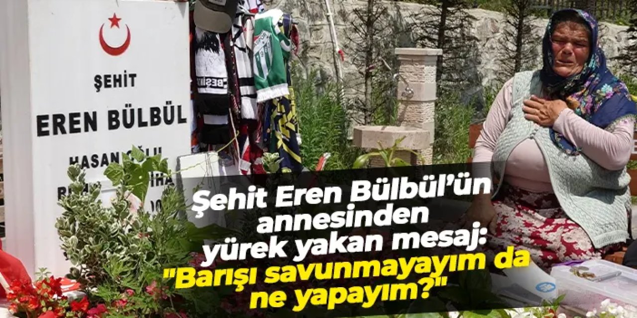 Şehit Eren Bülbül’ün annesinden yürek yakan mesaj: "Barışı savunmayayım da ne yapayım?"
