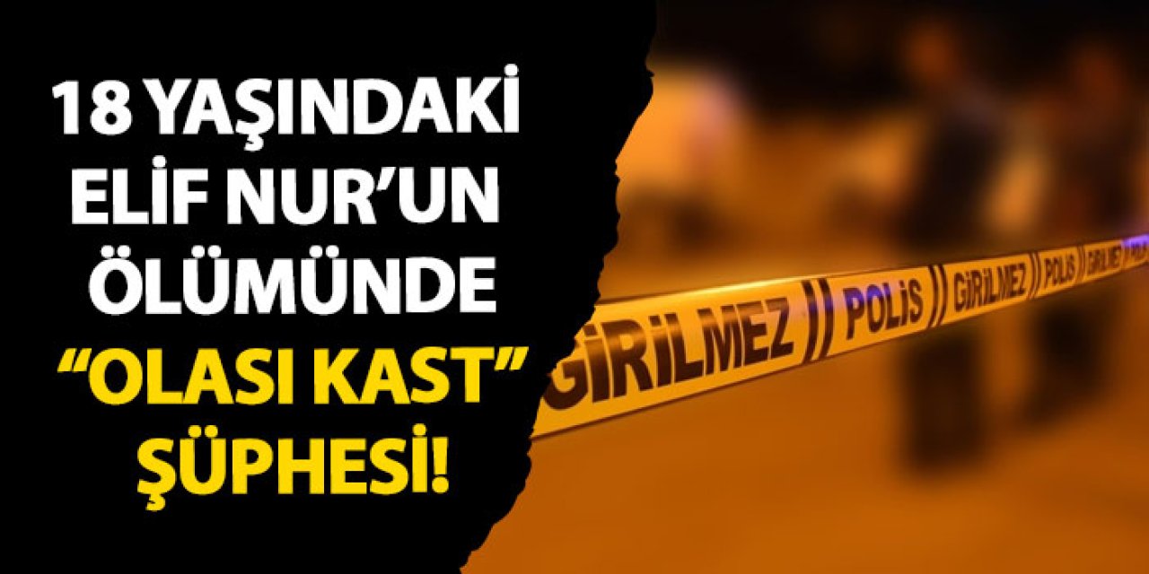 18 yaşındaki Elif Nur’un ölümünde “Olası Kast” şüphesi!