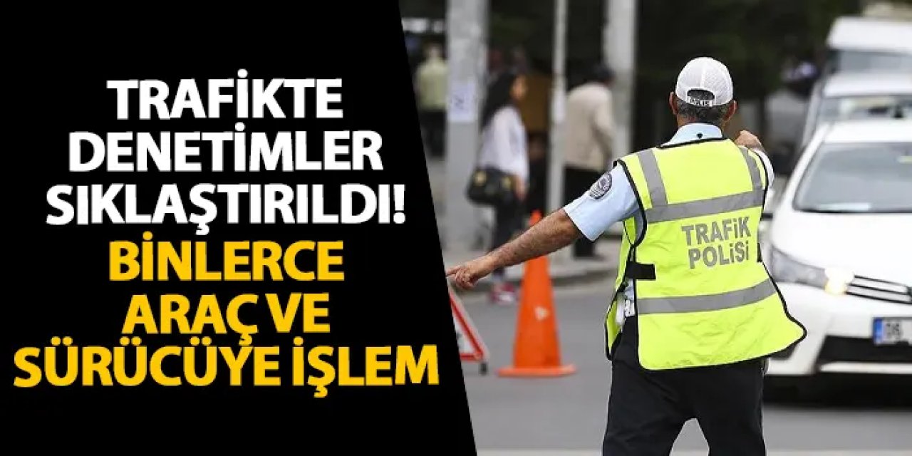 Trafikte denetimler sıklaştırıldı! Binlerce araç ve sürücüye işlem