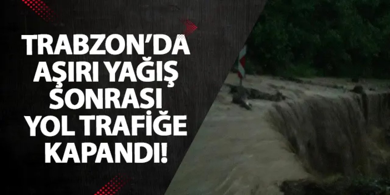 Trabzon’da aşırı yağış sonrası yol trafiğe kapandı!