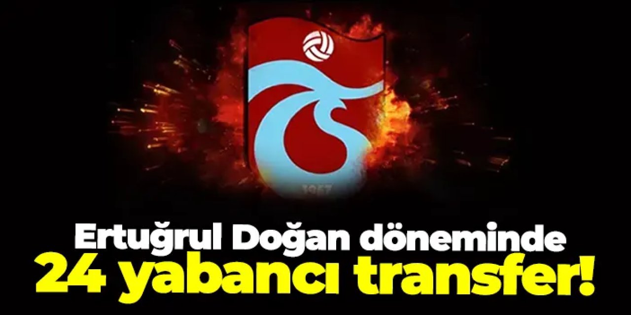 Trabzonspor'da Ertuğrul Doğan döneminde 24 yabancı transfer!