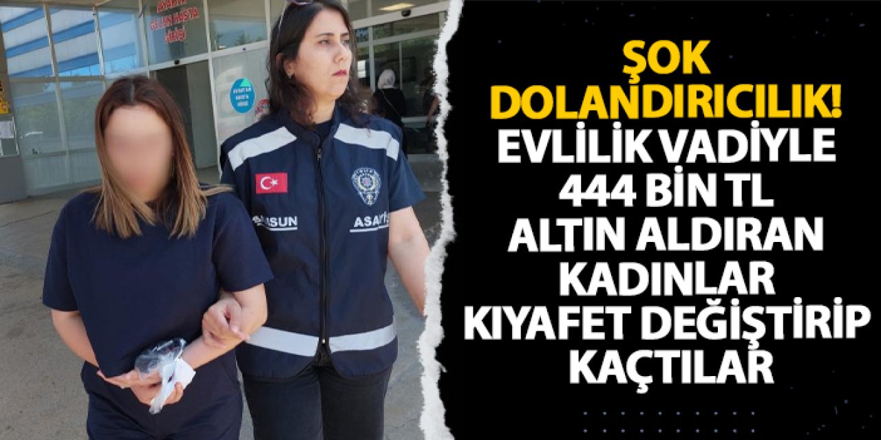 Samsun’da şok dolandırıcılık! Evlilik vadiyle 444 bin TL altın aldıran kadınlar kıyafet değiştirip kaçtılar