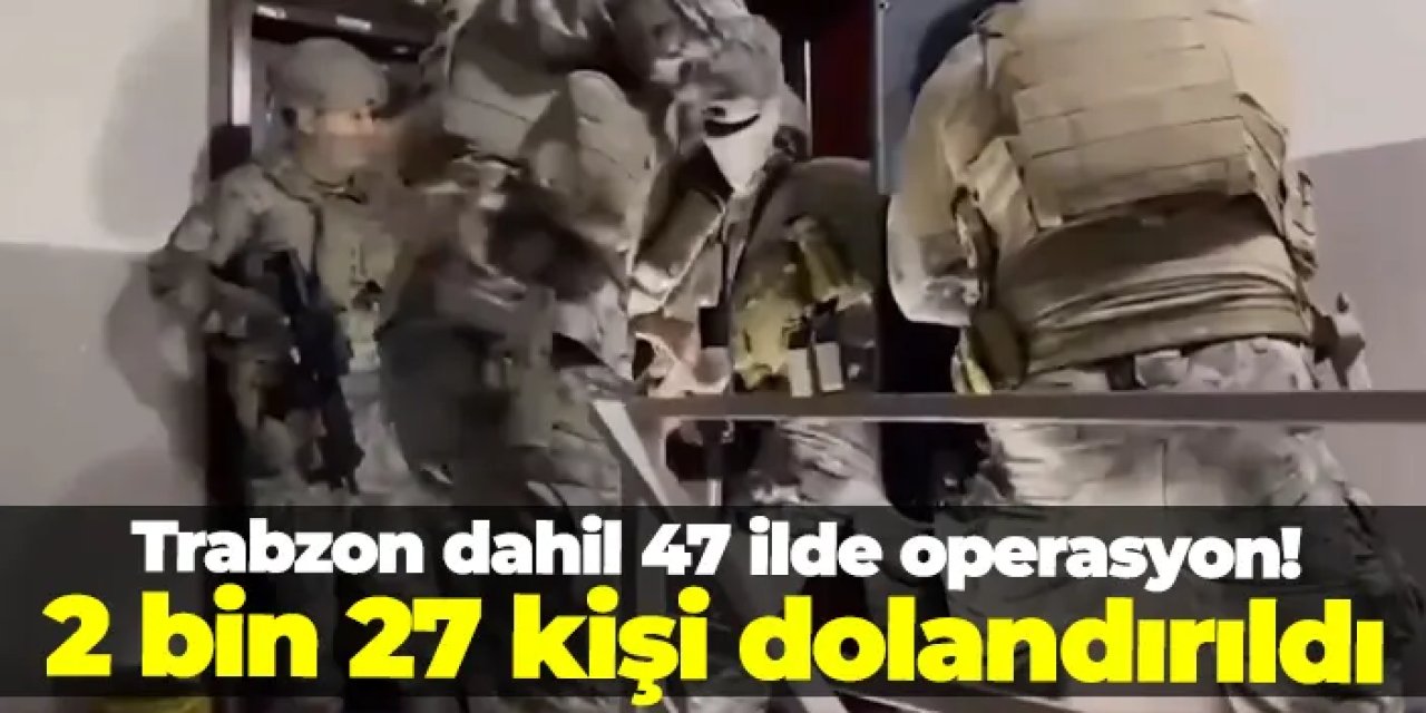 Trabzon dahil 47 ilde operasyon! 2 bin 27 kişi dolandırıldı