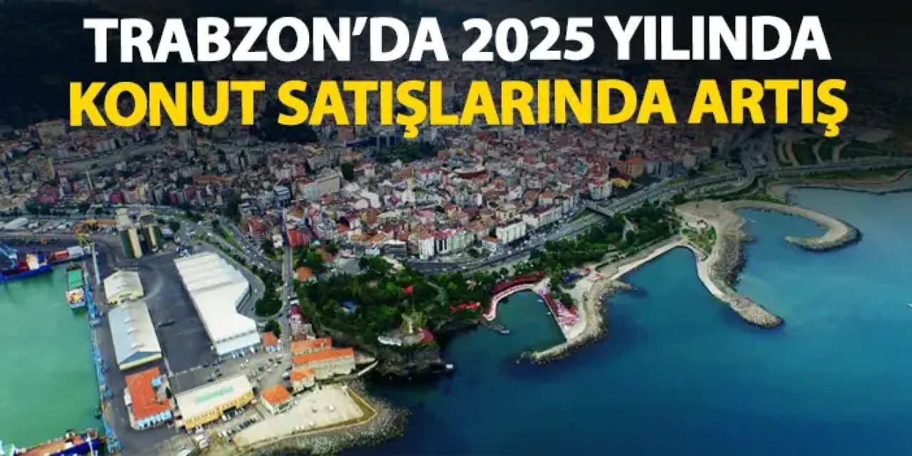 Trabzon’da konut satışları 2025’te artış gösterdi