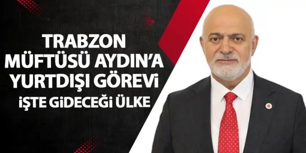 Trabzon Müftüsü’ne yurt dışı görevi! İşte atandığı ülke