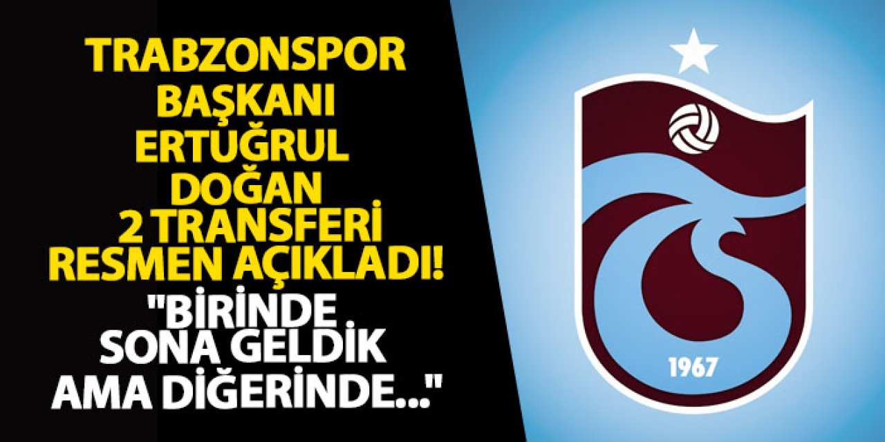 Trabzonspor Başkanı Ertuğrul Doğan 2 transferi resmen açıkladı "Birinde sona geldik ama diğerinde..."