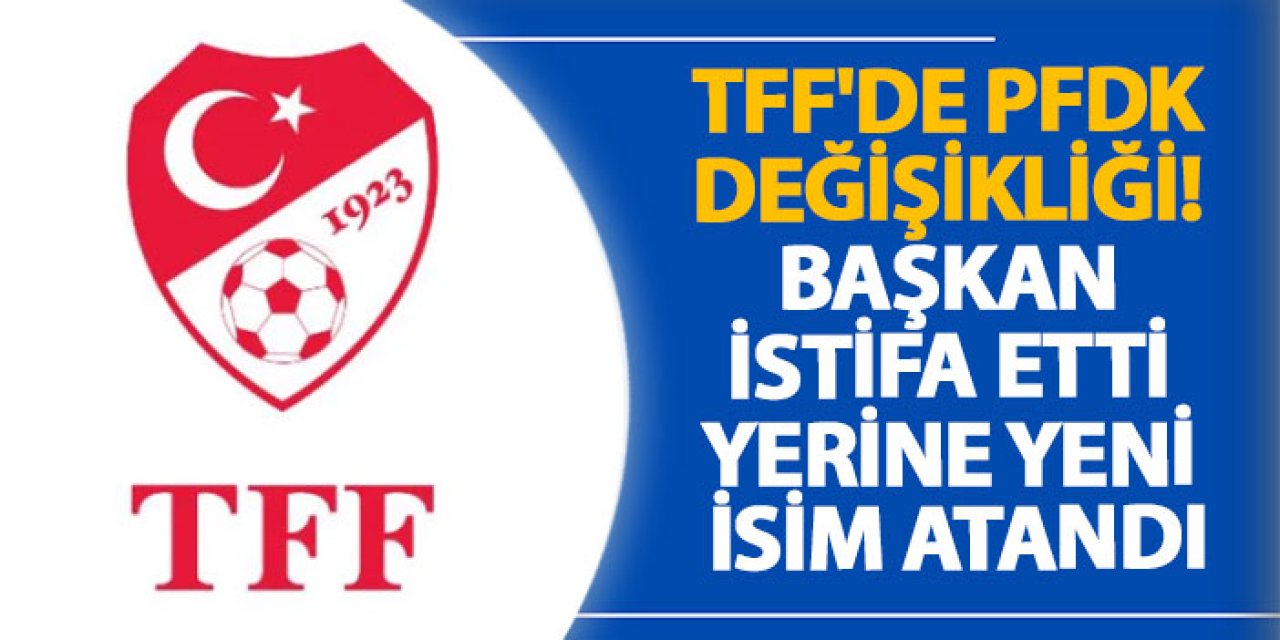 TFF'de PFDK değişikliği! Başkan istifa etti yerine yeni isim atandı