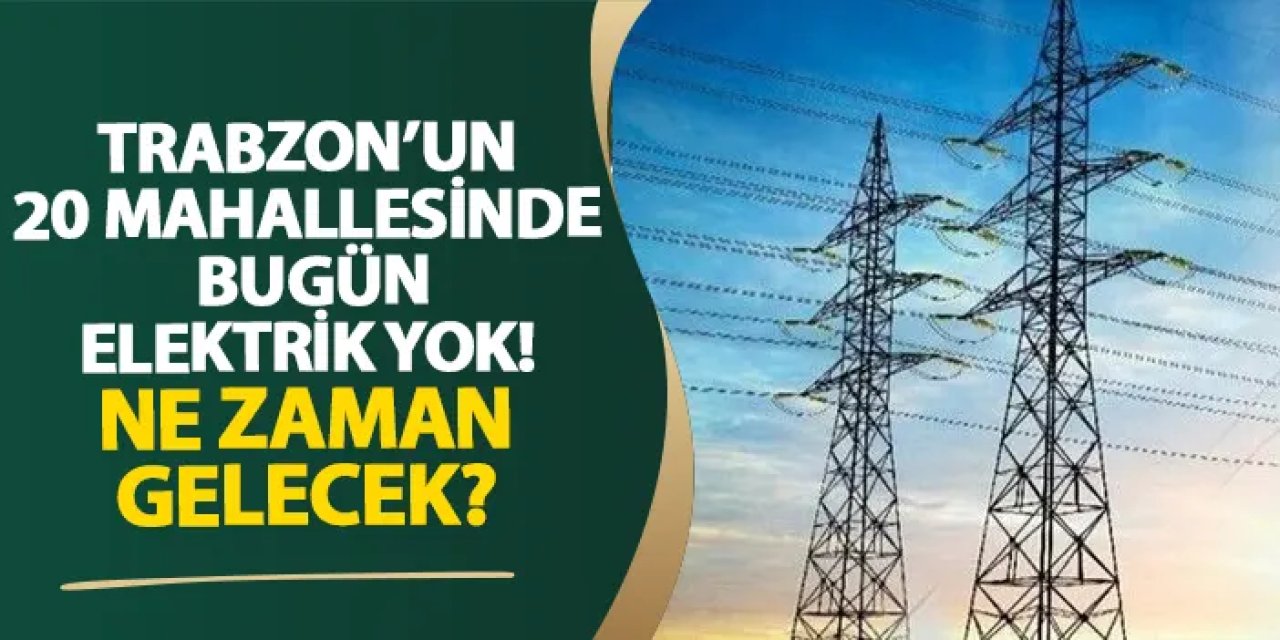 Trabzon’un 20 mahallesinde bugün elektrik yok! Ne zaman gelecek?
