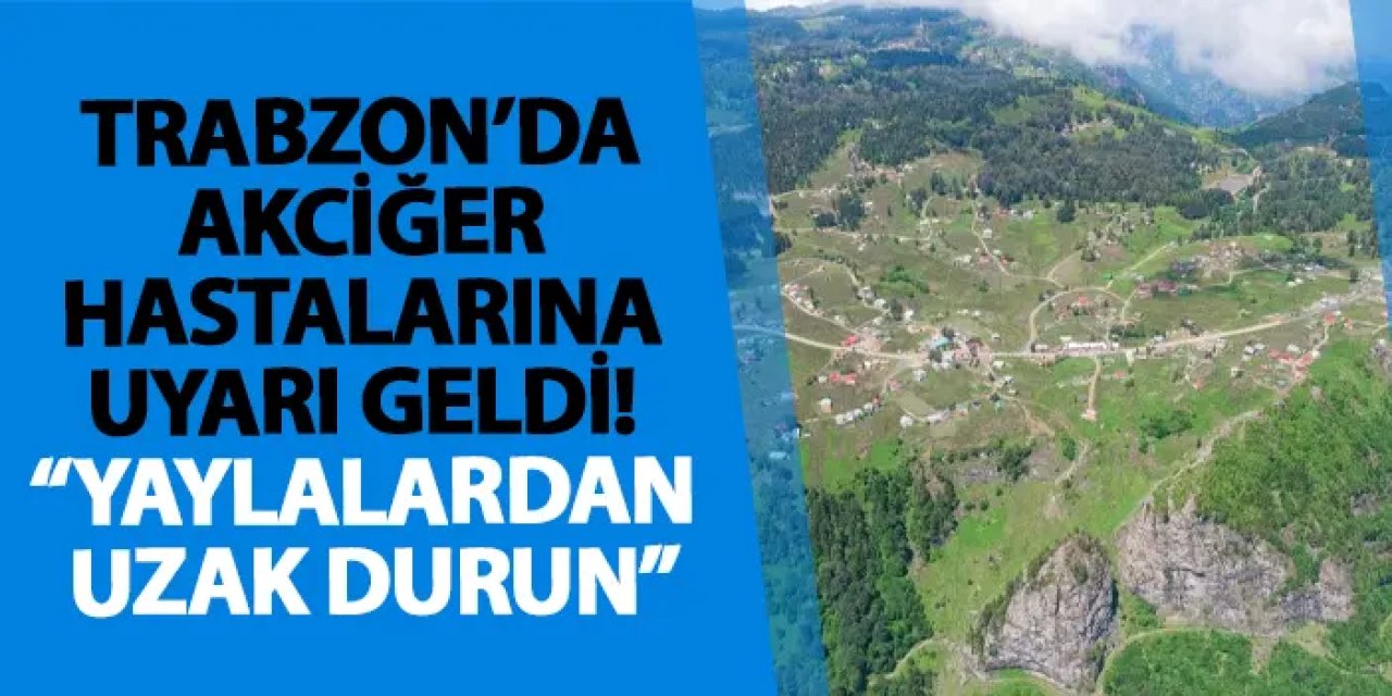 Trabzon’da akciğer hastalarına uyarı geldi! “Yaylalardan uzak durun”