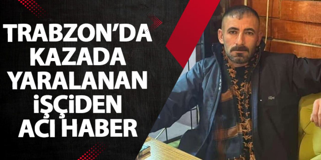 Trabzon'da kazada yaralanan işçiden acı haber!