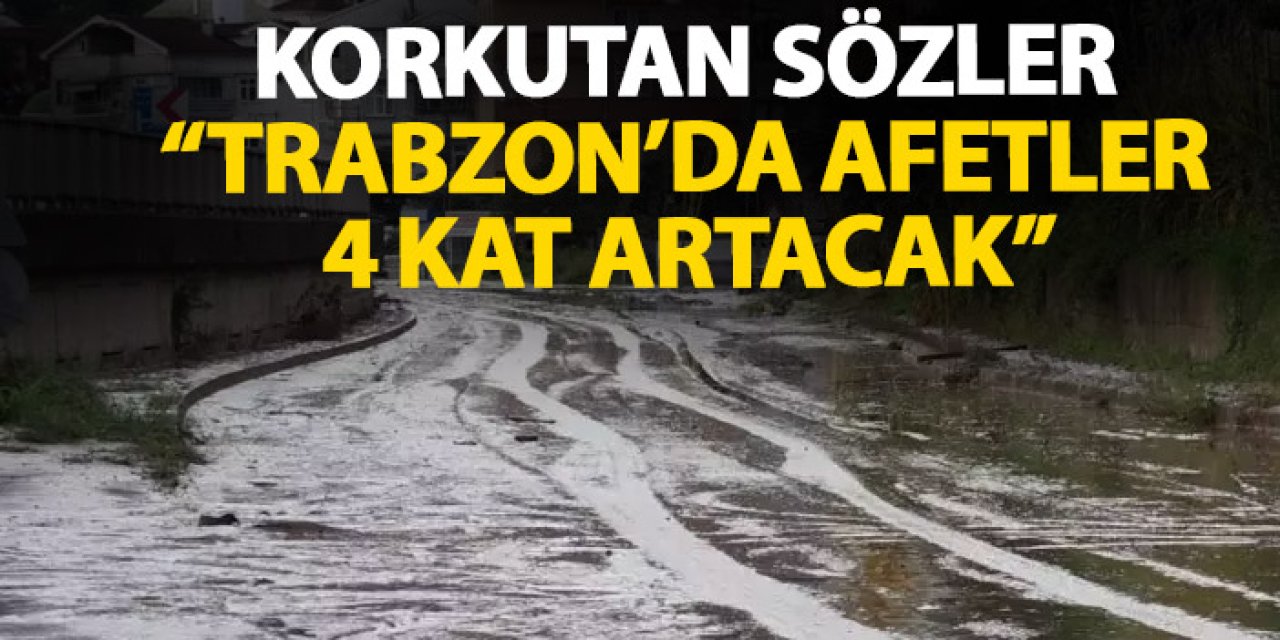 Trabzon için korkutan sözler "Afetler 4 kat artış gösterebilir"