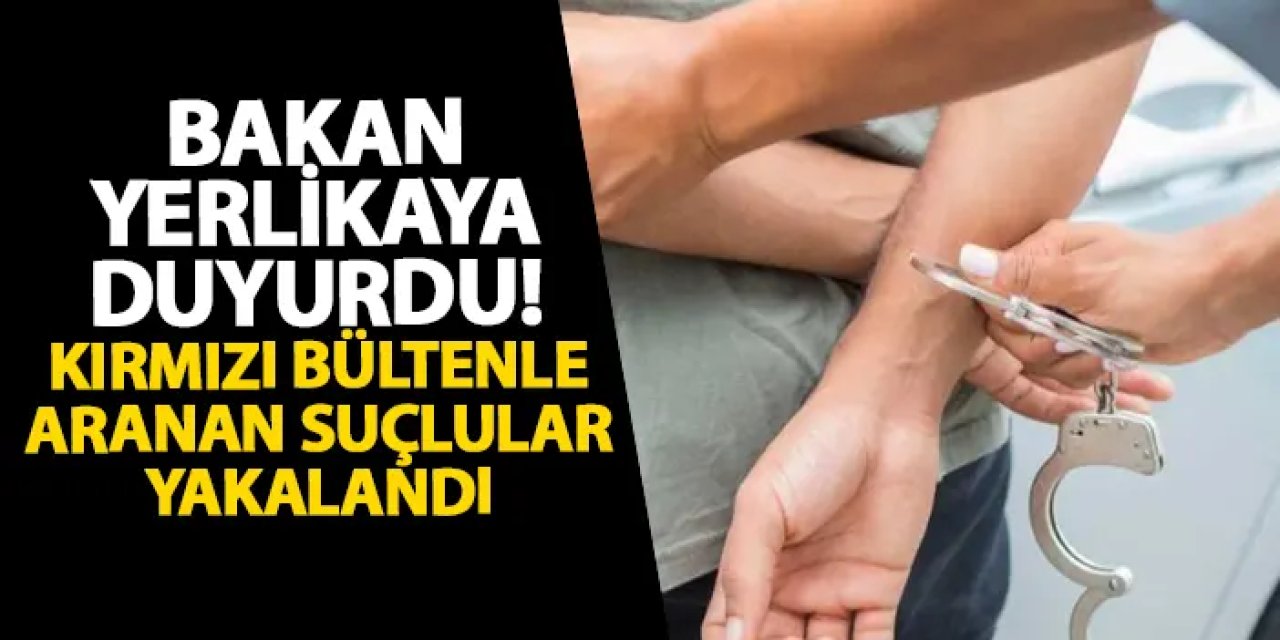 Bakan Yerlikaya duyurdu! Kırmızı bültenle aranan suçlular yakalandı