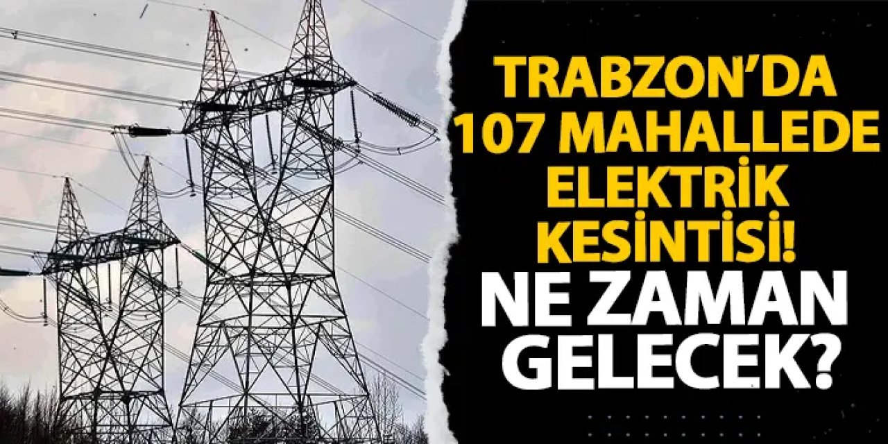Trabzon’da 107 mahallede elektrik kesintisi! Ne zaman gelecek?