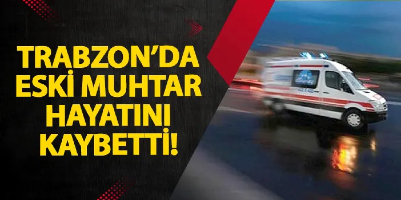 Trabzon’da eski muhtar hayatını kaybetti!