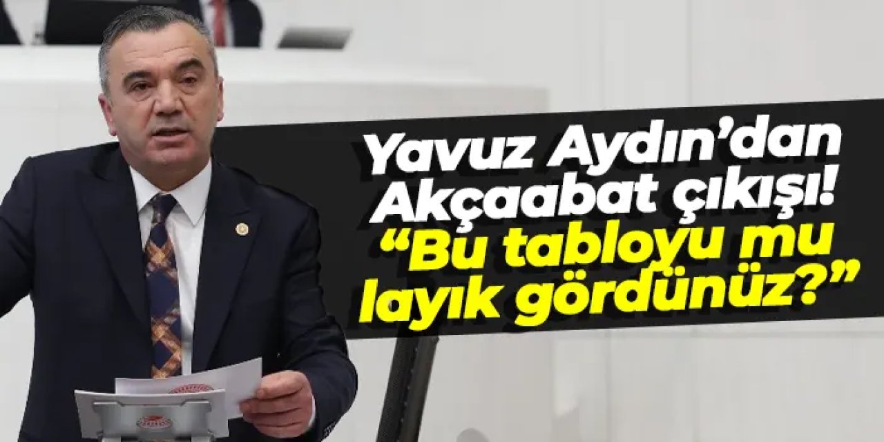 İYİ Parti Trabzon Milletvekili Yavuz Aydın’dan Akçaabat çıkışı: “Bu tabloyu mu layık gördünüz?”