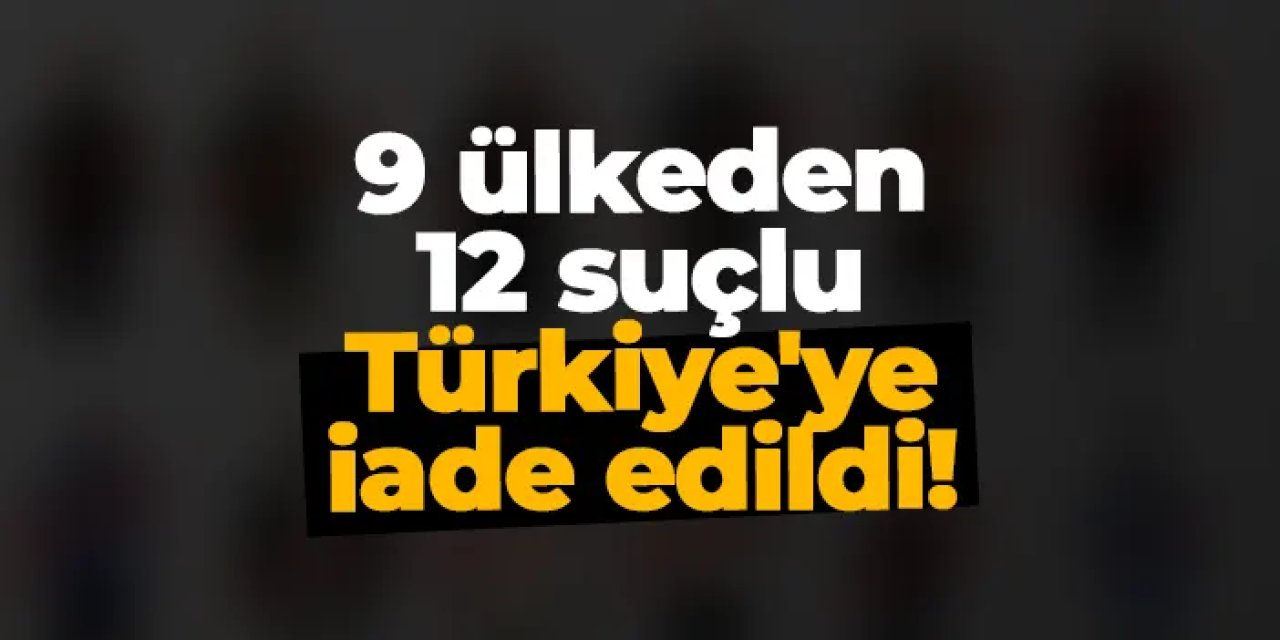 Bakan Yerlikaya açıkladı! 12 suçlu Türkiye'ye iade edildi