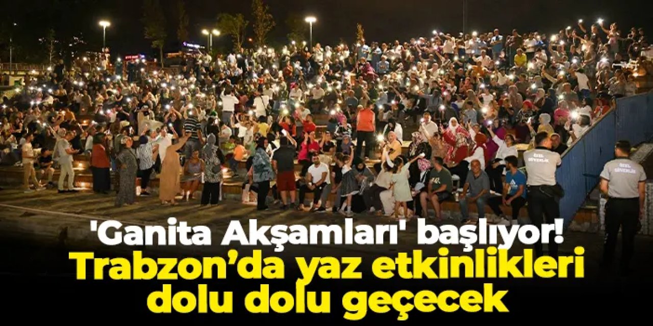 'Ganita Akşamları' başlıyor: Trabzon’da yaz etkinlikleri dolu dolu geçecek