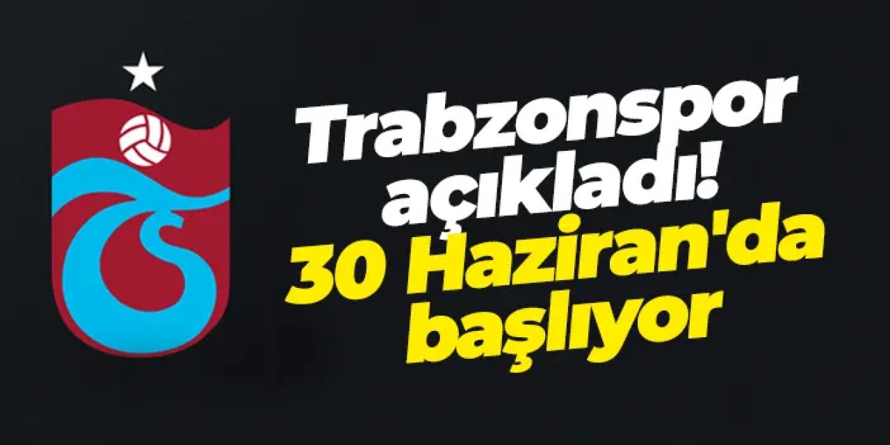 Trabzonspor açıkladı! 30 Haziran'da başlıyor