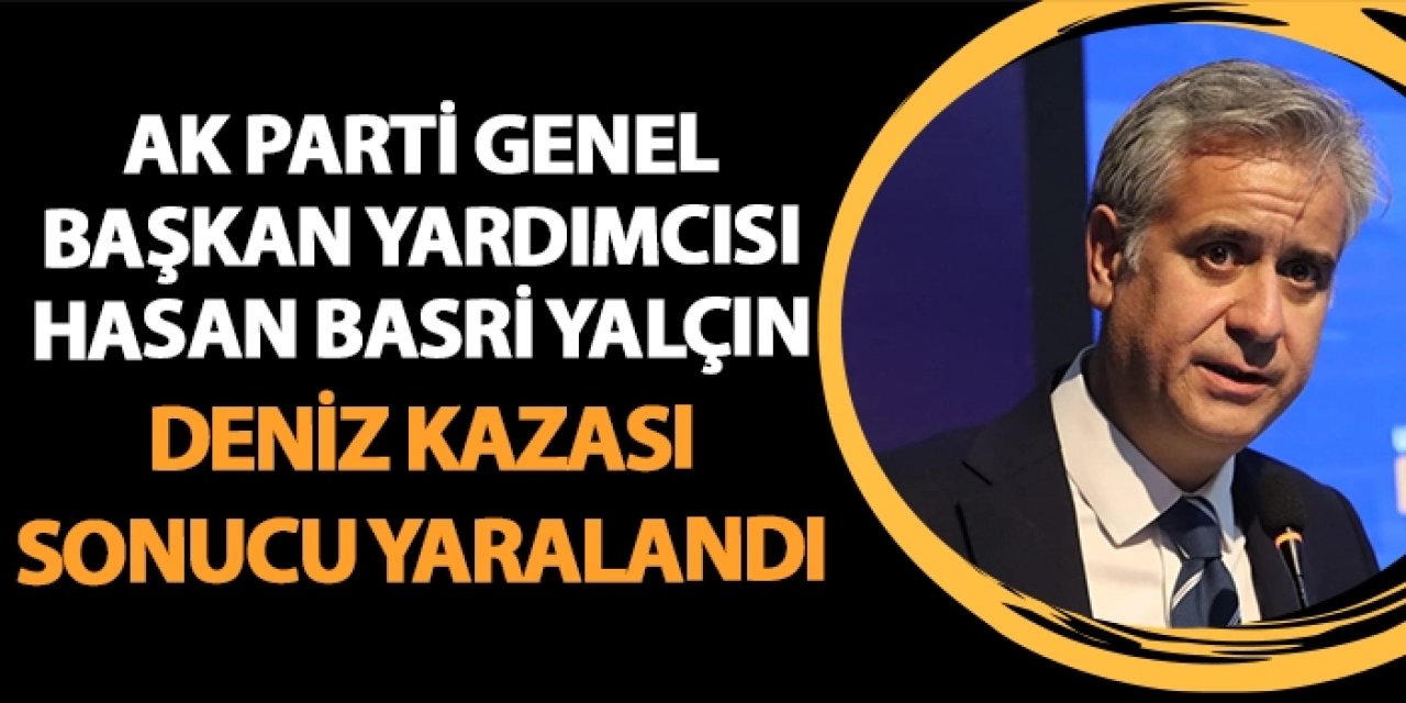 AK Parti Genel Başkan Yardımcısı Hasan Basri Yalçın, deniz kazası sonucu yaralandı