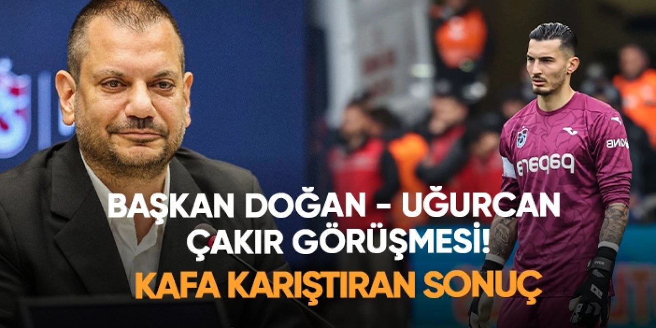 Trabzonspor' da Başkan Doğan - Uğurcan Çakır görüşmesi! Kafa karıştıran sonuç