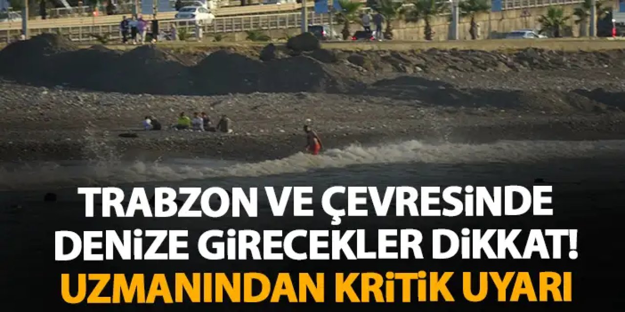 Trabzon'da denize girecekler dikkat! Uzmanından kritik uyarı