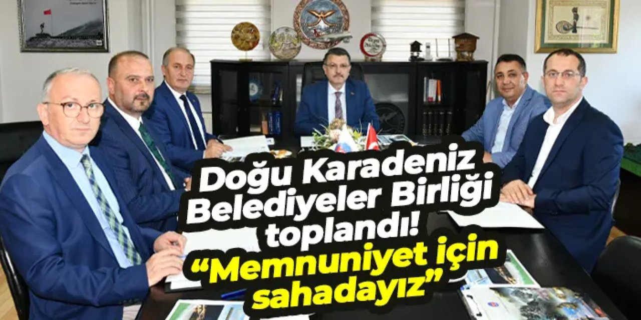 Doğu Karadeniz Belediyeler Birliği toplandı! “Memnuniyet için sahadayız”