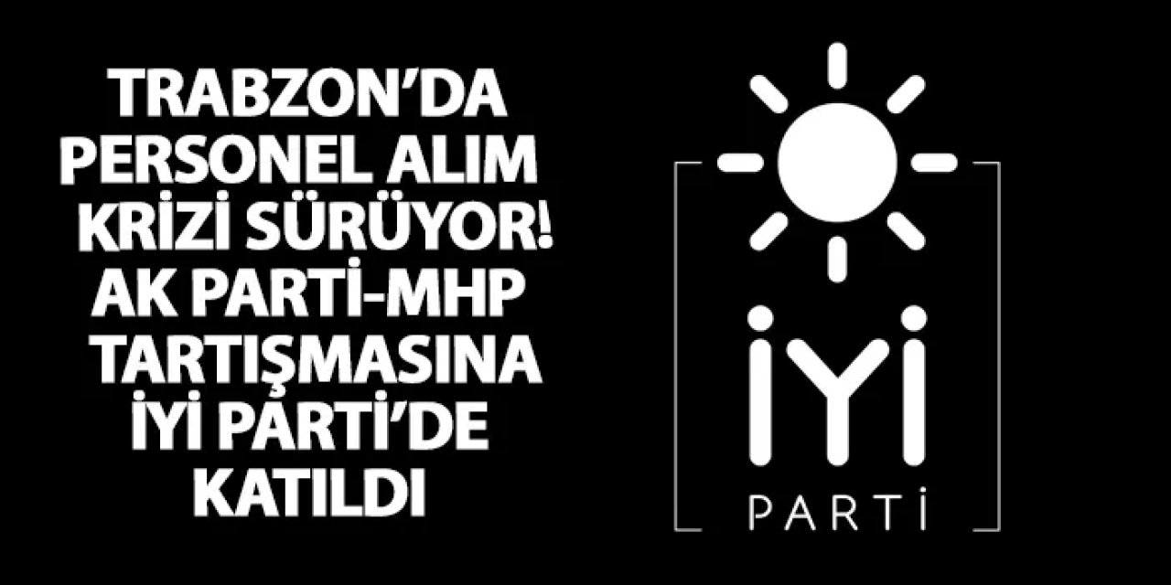 Trabzon’da personel alımı krizi sürüyor! AK Parti-MHP tartışmasına İYİ Parti’de katıldı