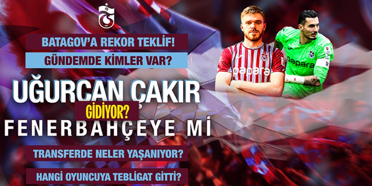 Trabzonspor gündemi: Uğurcan Çakır Fenerbahçe'ye mi gidiyor? Batagov'a rekor teklif! Transferde neler yaşanıyor?