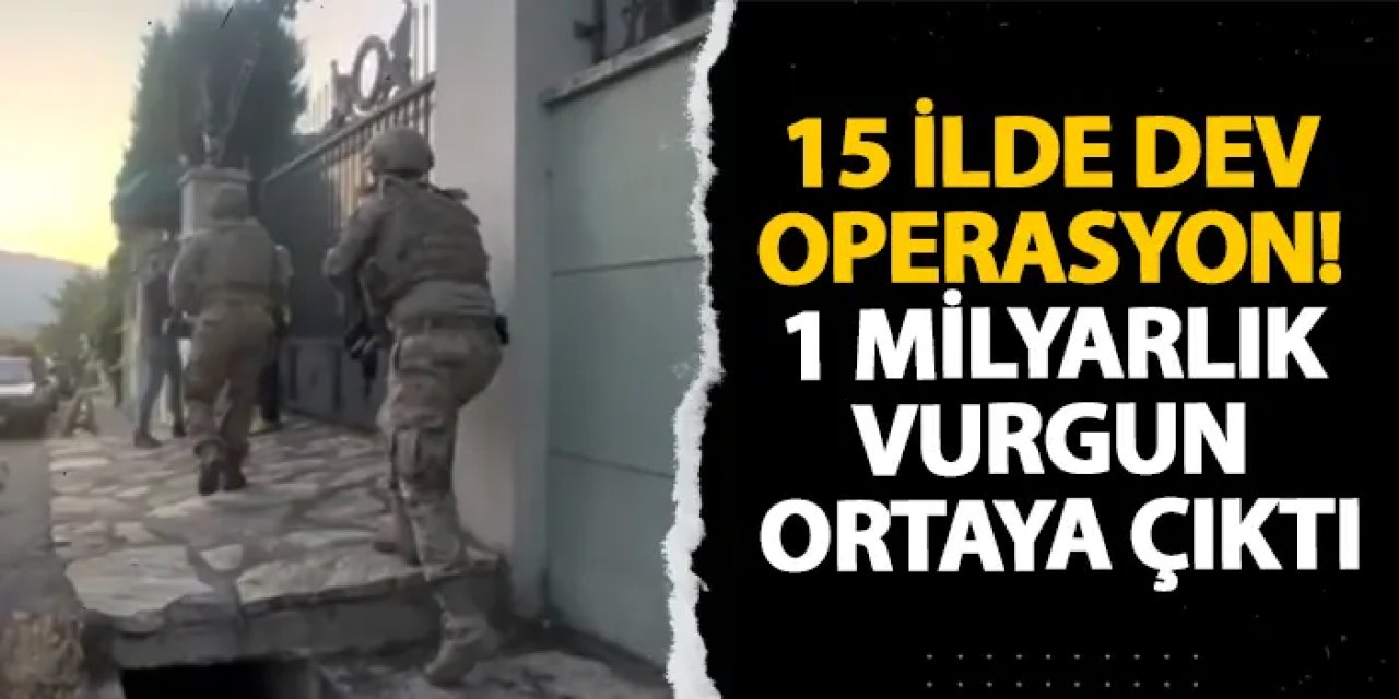 15 ilde dev operasyon! 1 milyarlık vurgun ortaya çıktı