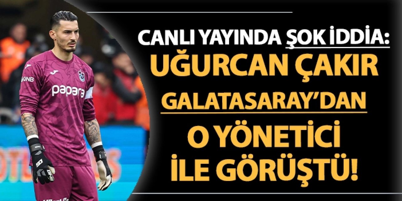 Canlı yayında şok iddia: Uğurcan Çakır Galatasaray'dan o Yönetici ile görüştü!