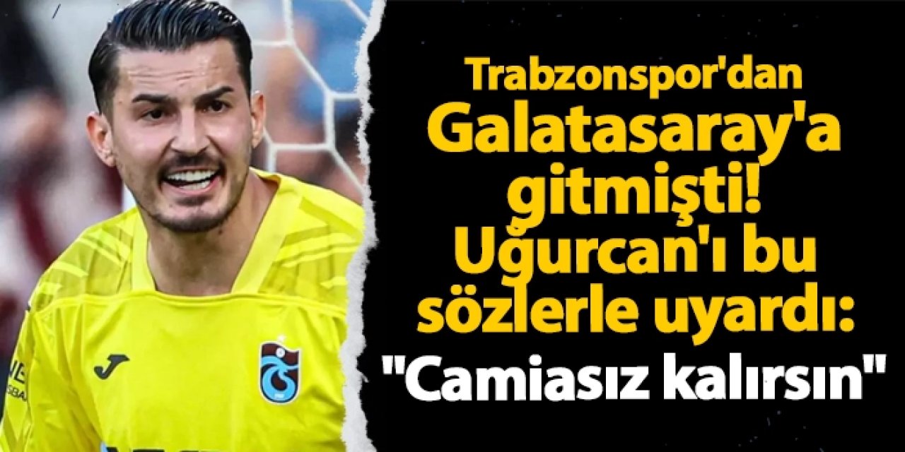 Trabzonspor'dan Galatasaray'a gitmişti! Tolunay Kafkas'tan Uğurcan Çakır'a uyarı: "Camiasız kalırsın"