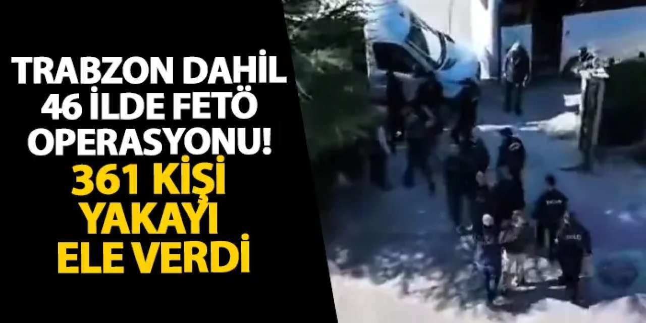 Trabzon dahil 46 ilde FETÖ operasyonu! 361 kişi yakayı ele verdi