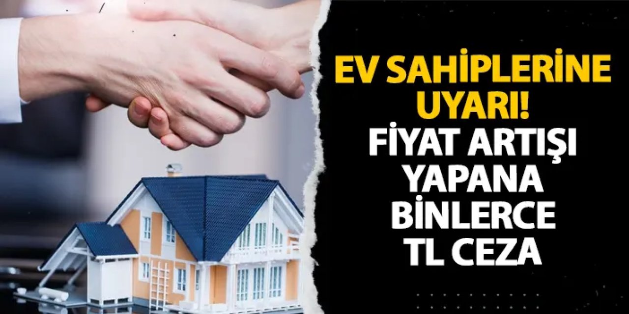 Ev sahiplerine uyarı! Fiyat artışı yapana binlerce TL ceza