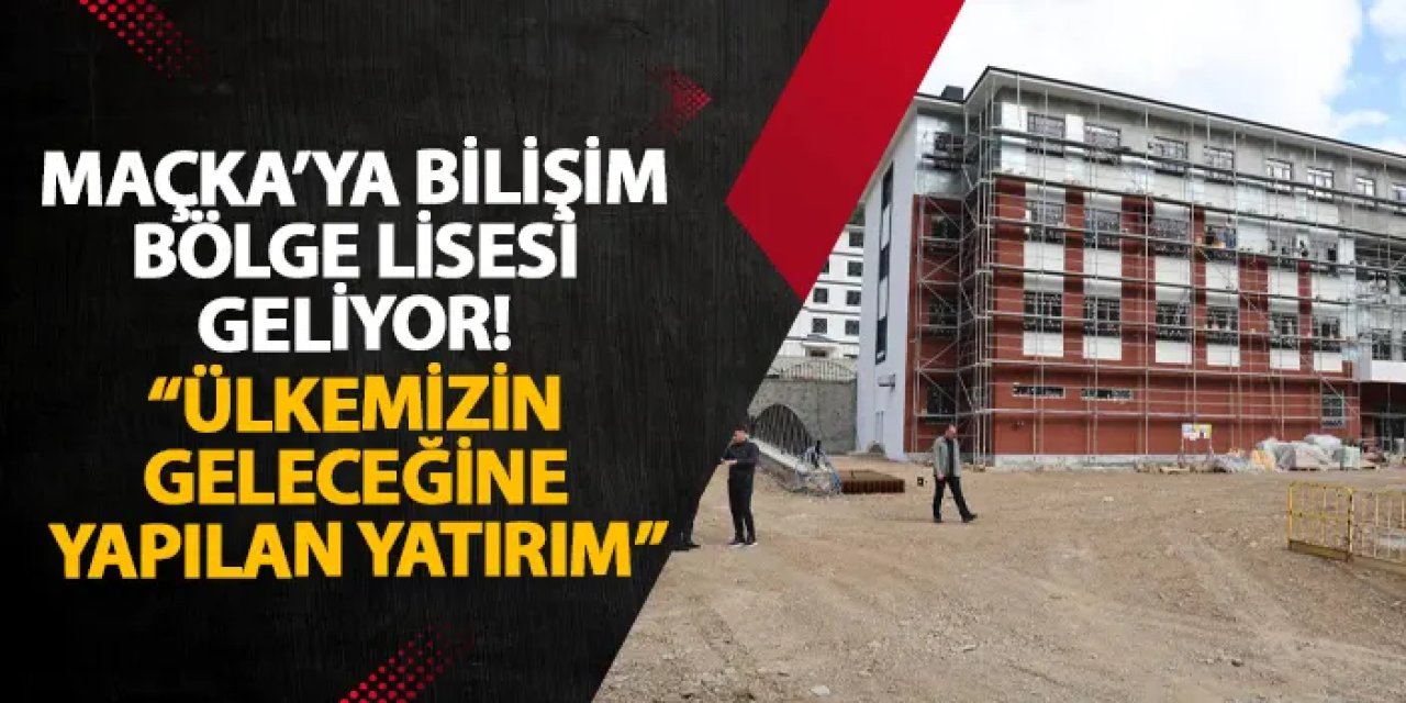 Maçka’ya bilişim bölge lisesi geliyor! “Ülkemizin geleceğine yapılan yatırım”