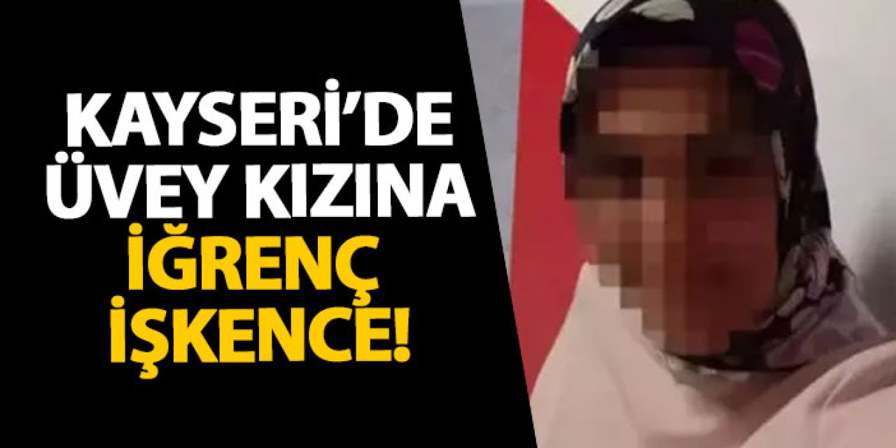 Kayseri’de üvey kızına iğrenç işkence!