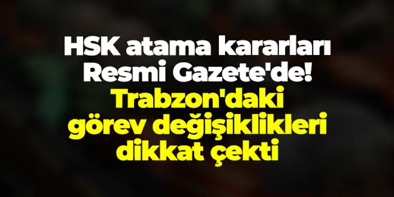HSK atama kararları Resmi Gazete'de! Trabzon'daki görev değişiklikleri dikkat çekti