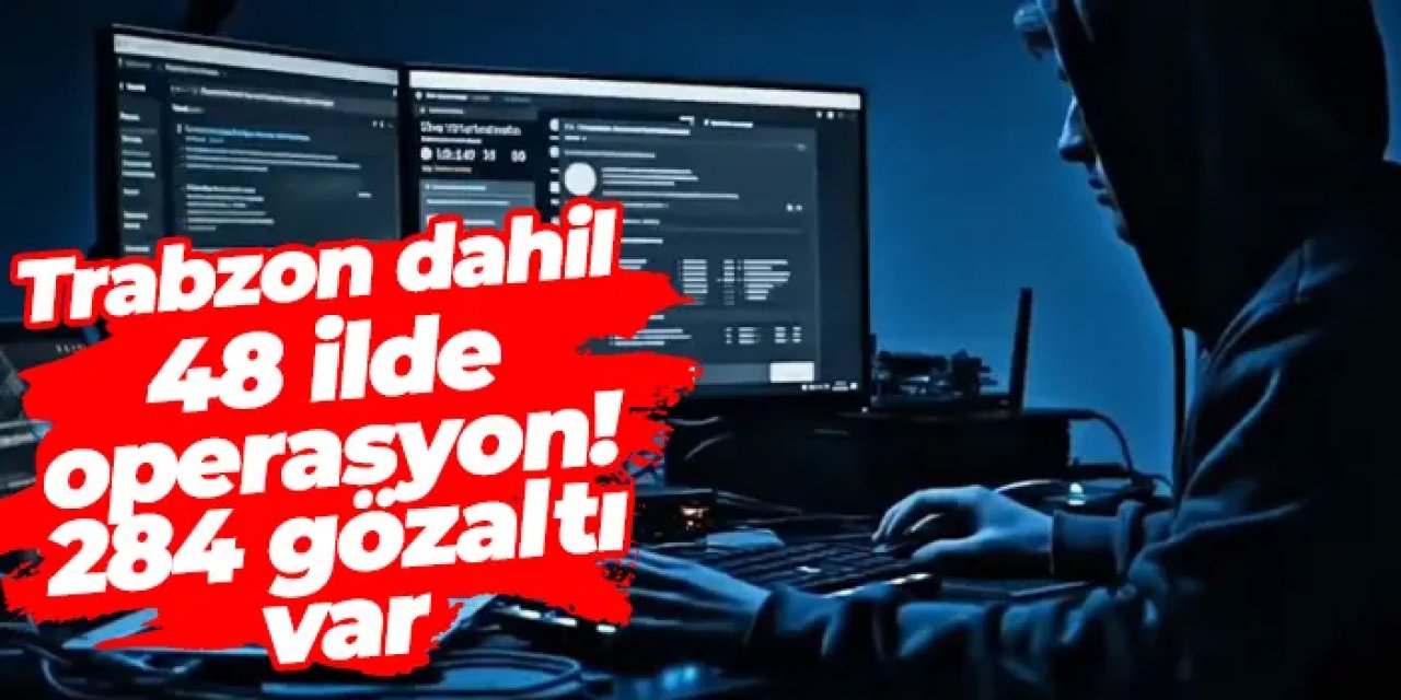 Trabzon dahil 48 ilde siber suç operasyonu: 284 gözaltı!